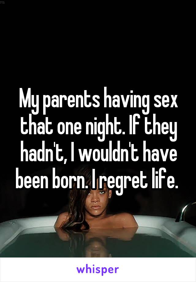 My parents having sex that one night. If they hadn't, I wouldn't have been born. I regret life. 