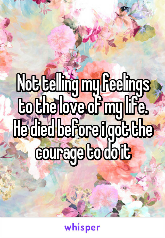 Not telling my feelings to the love of my life. He died before i got the courage to do it