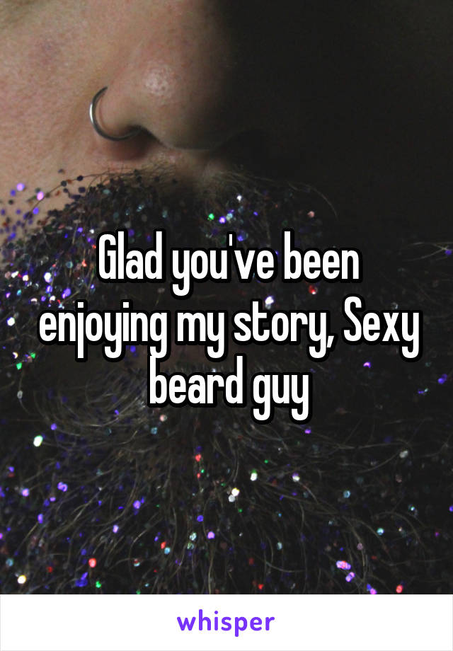 Glad you've been enjoying my story, Sexy beard guy