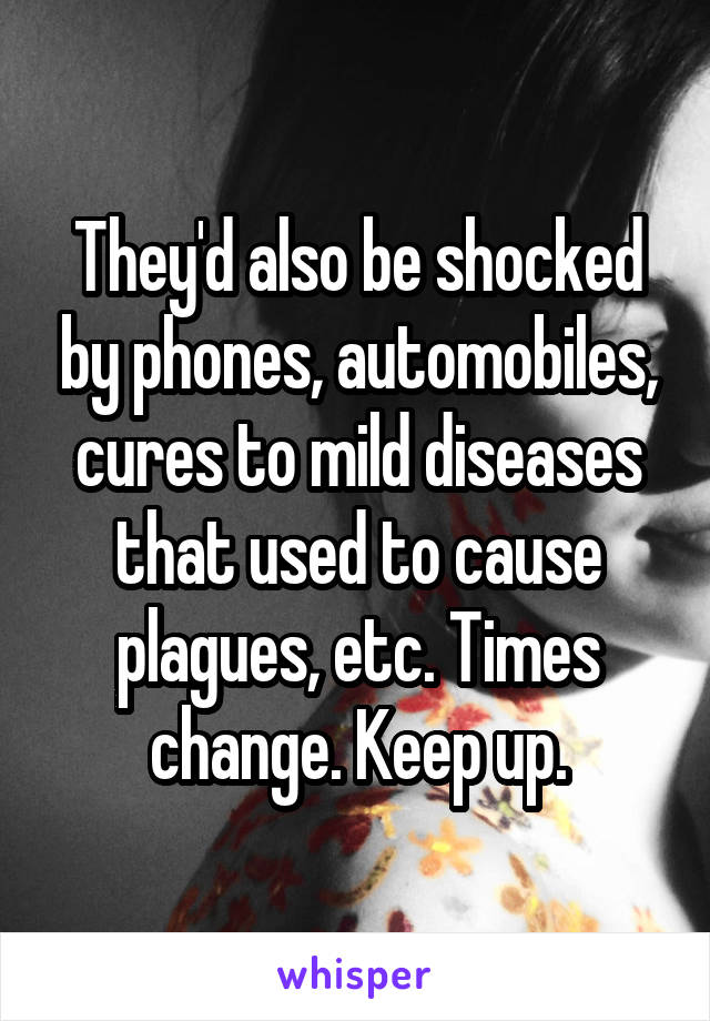 They'd also be shocked by phones, automobiles, cures to mild diseases that used to cause plagues, etc. Times change. Keep up.