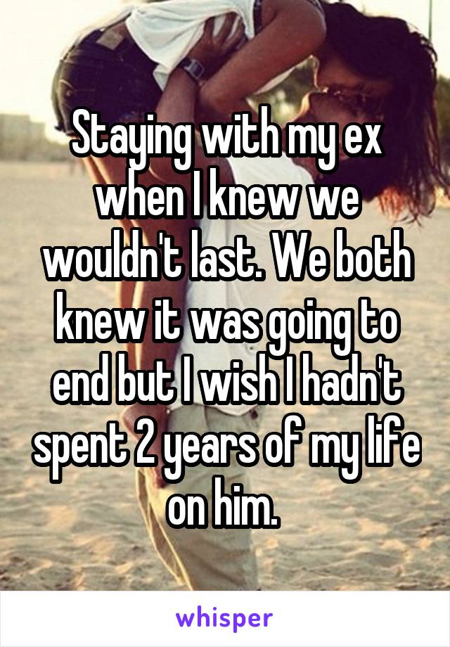 Staying with my ex when I knew we wouldn't last. We both knew it was going to end but I wish I hadn't spent 2 years of my life on him. 