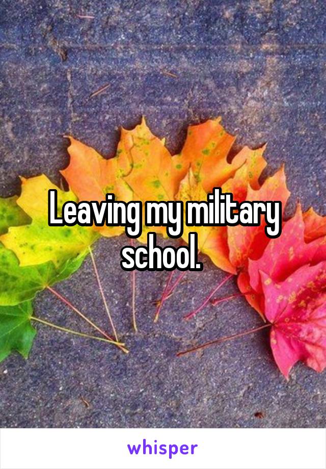 Leaving my military school. 