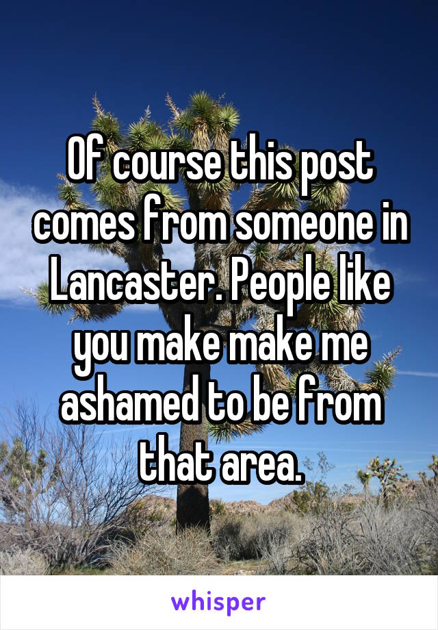 Of course this post comes from someone in Lancaster. People like you make make me ashamed to be from that area.