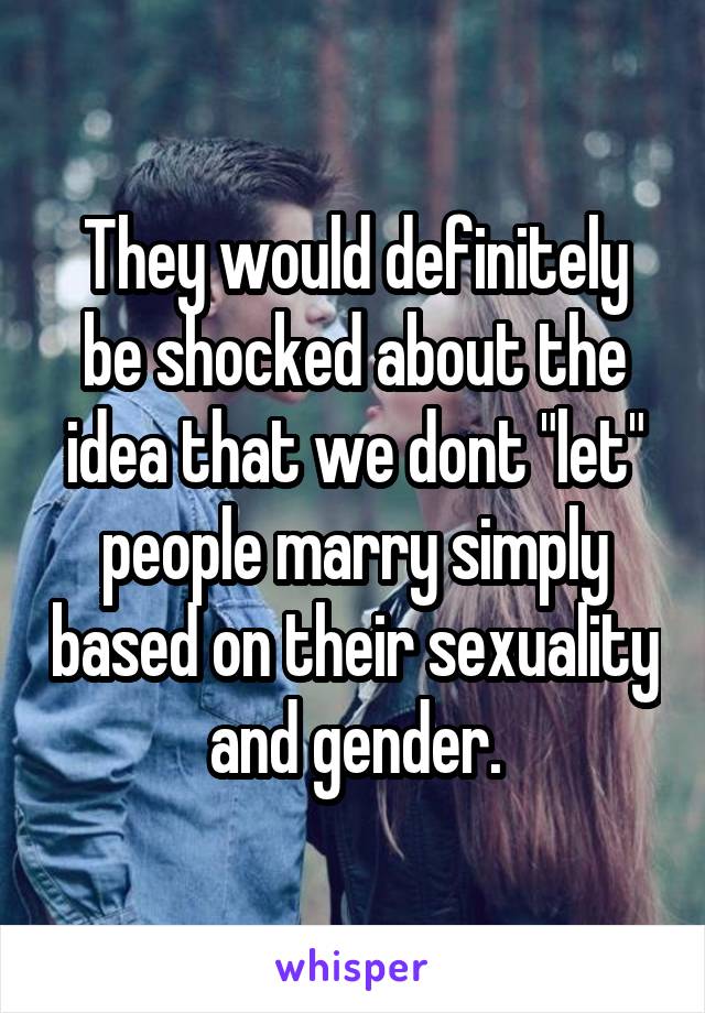 They would definitely be shocked about the idea that we dont "let" people marry simply based on their sexuality and gender.