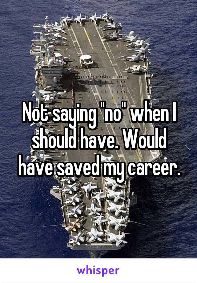 Not saying "no" when I should have. Would have saved my career.