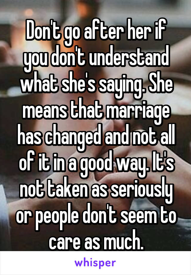 Don't go after her if you don't understand what she's saying. She means that marriage has changed and not all of it in a good way. It's not taken as seriously or people don't seem to care as much.