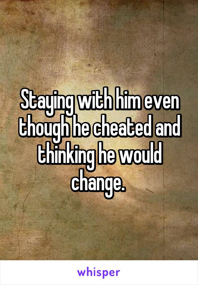 Staying with him even though he cheated and thinking he would change. 