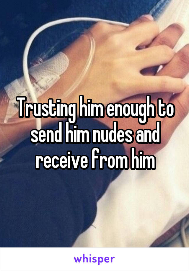 Trusting him enough to send him nudes and receive from him