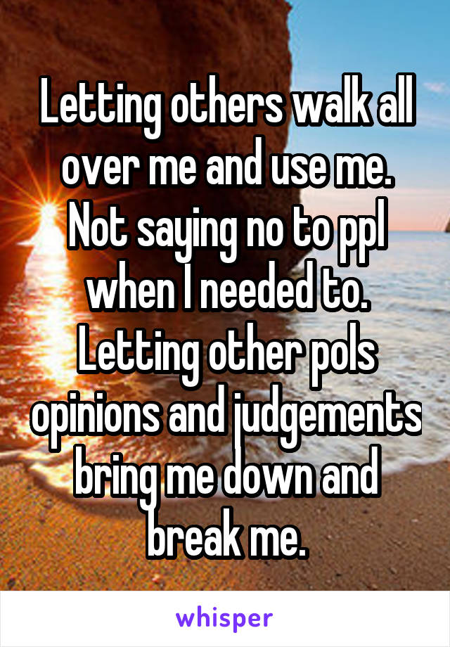 Letting others walk all over me and use me.
Not saying no to ppl when I needed to.
Letting other pols opinions and judgements bring me down and break me.