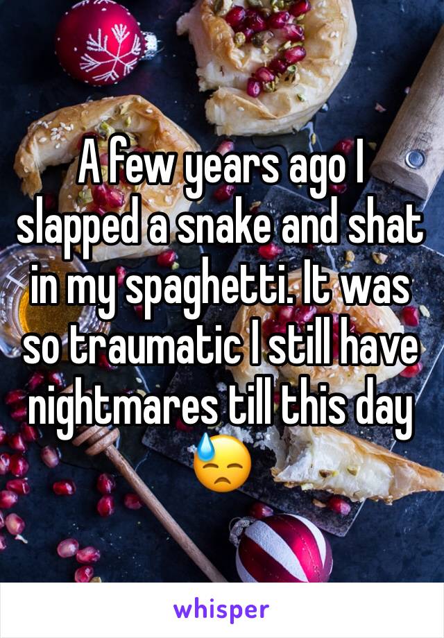 A few years ago I slapped a snake and shat in my spaghetti. It was so traumatic I still have nightmares till this day 😓