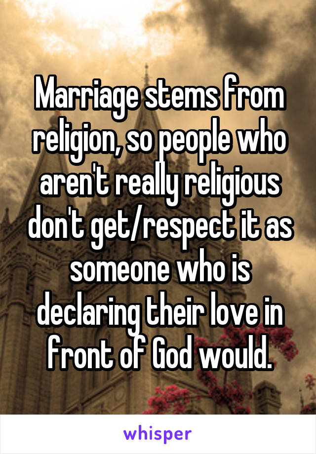 Marriage stems from religion, so people who aren't really religious don't get/respect it as someone who is declaring their love in front of God would.