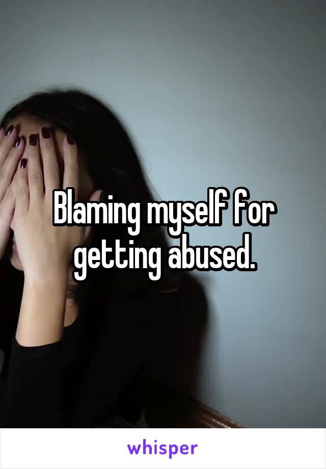 Blaming myself for getting abused.