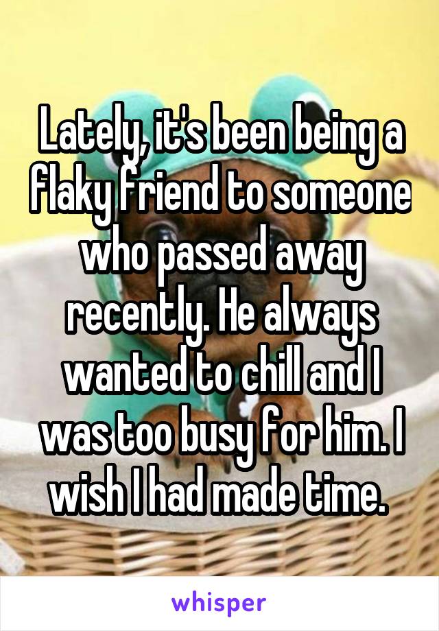 Lately, it's been being a flaky friend to someone who passed away recently. He always wanted to chill and I was too busy for him. I wish I had made time. 