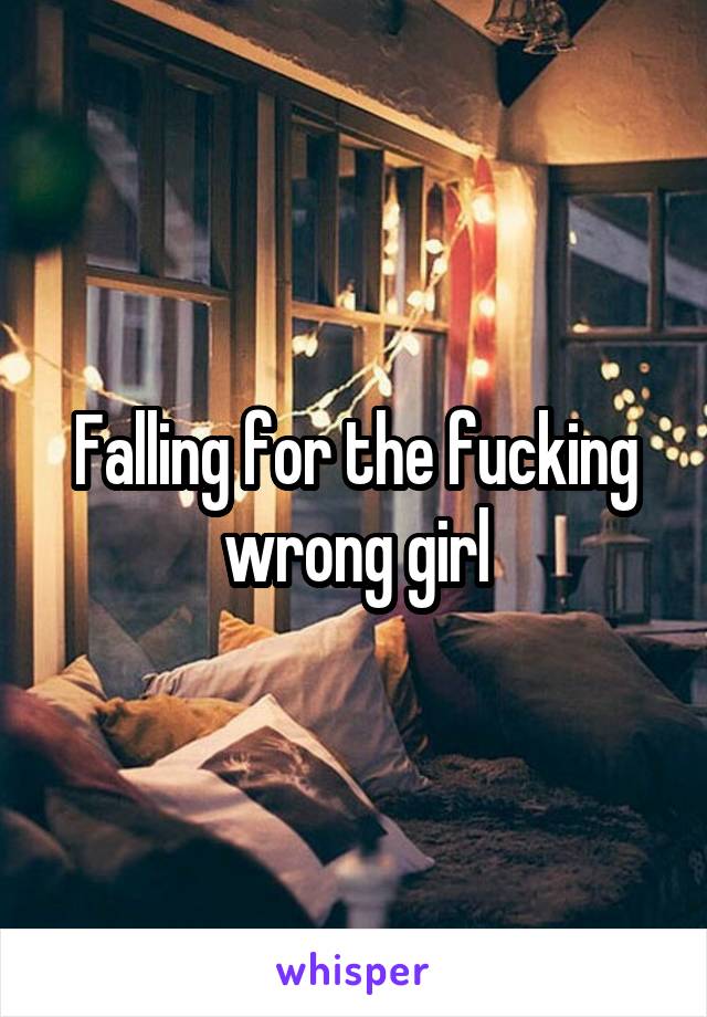 Falling for the fucking wrong girl