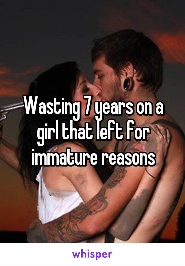 Wasting 7 years on a girl that left for immature reasons