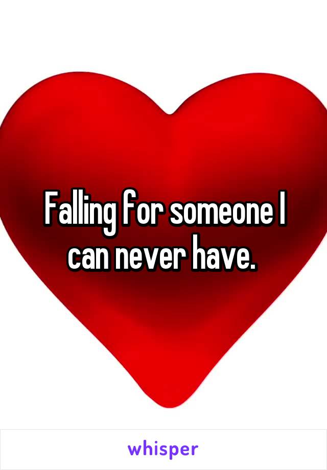 Falling for someone I can never have. 