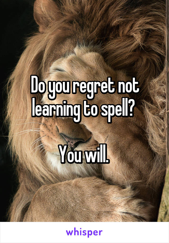 Do you regret not learning to spell? 

You will. 