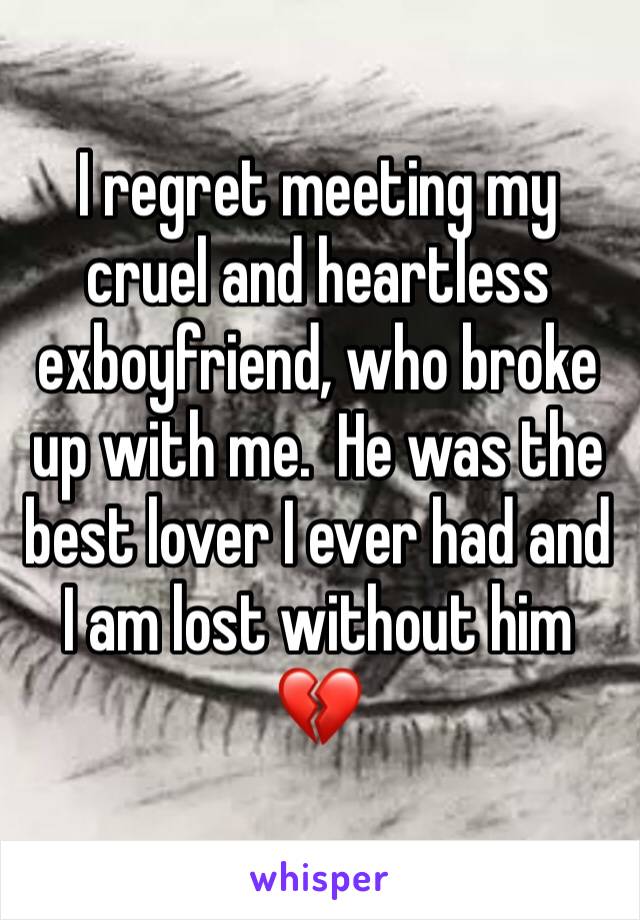 I regret meeting my cruel and heartless exboyfriend, who broke up with me.  He was the best lover I ever had and I am lost without him
💔