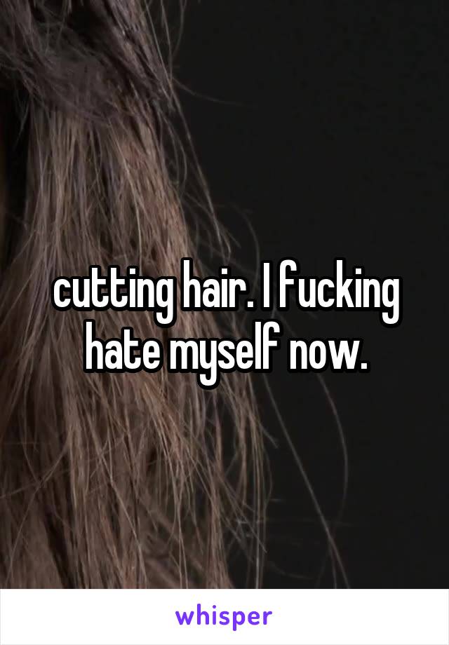 cutting hair. I fucking hate myself now.