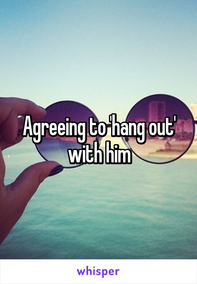 Agreeing to 'hang out' with him