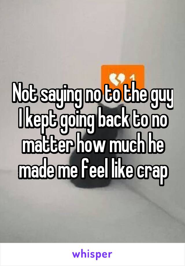 Not saying no to the guy I kept going back to no matter how much he made me feel like crap