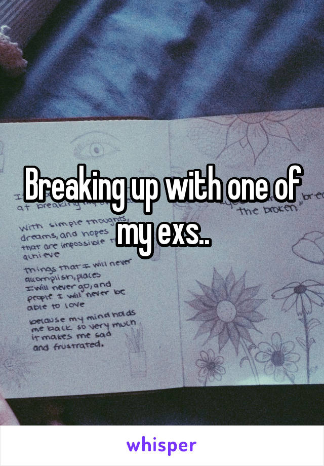 Breaking up with one of my exs..
