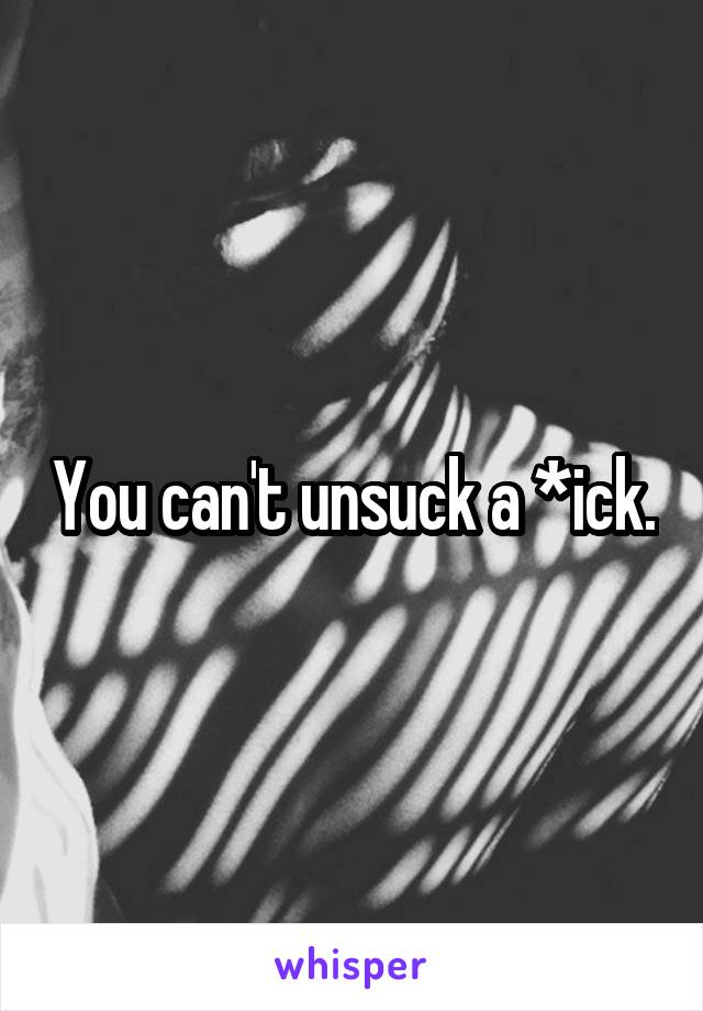 You can't unsuck a *ick.