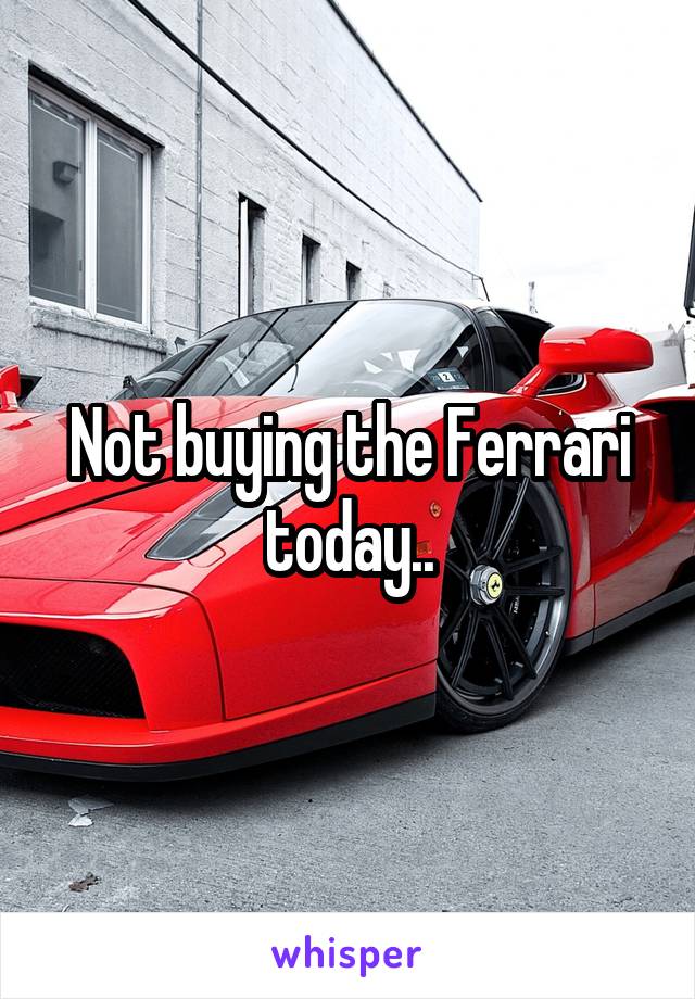 Not buying the Ferrari today..