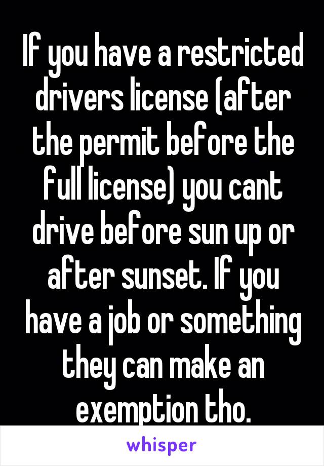 If you have a restricted drivers license (after the permit before the full license) you cant drive before sun up or after sunset. If you have a job or something they can make an exemption tho.