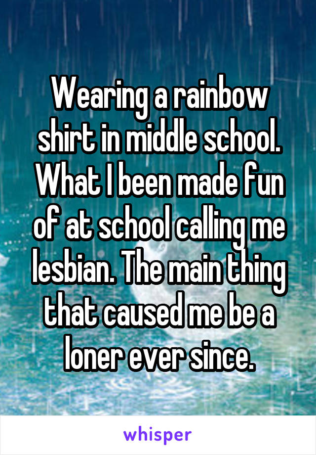 Wearing a rainbow shirt in middle school. What I been made fun of at school calling me lesbian. The main thing that caused me be a loner ever since.