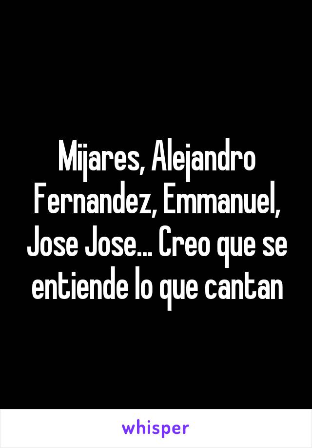 Mijares, Alejandro Fernandez, Emmanuel, Jose Jose... Creo que se entiende lo que cantan