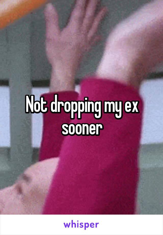 Not dropping my ex sooner