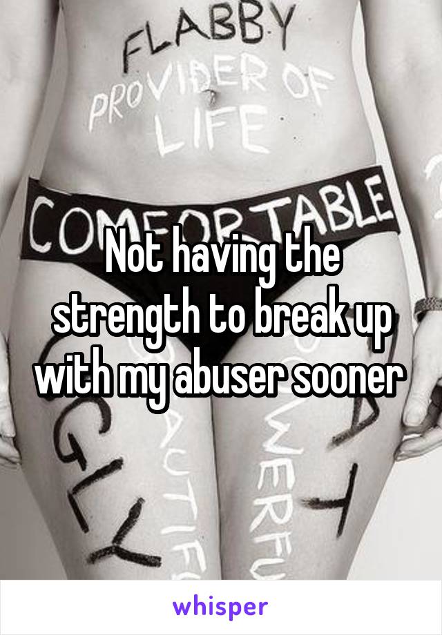 Not having the strength to break up with my abuser sooner 