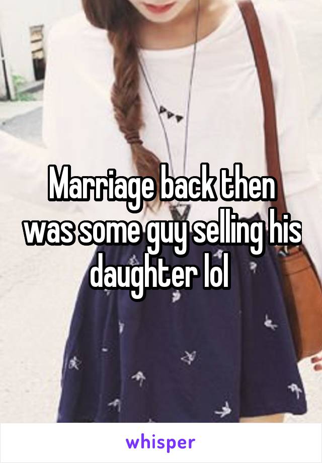 Marriage back then was some guy selling his daughter lol 