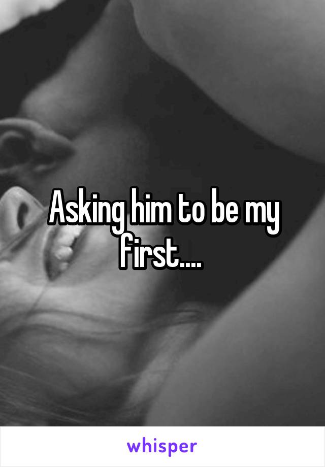 Asking him to be my first.... 