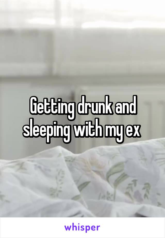 Getting drunk and sleeping with my ex 