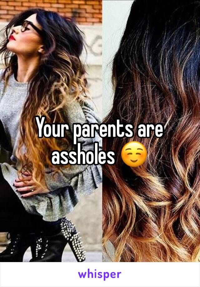 Your parents are assholes ☺