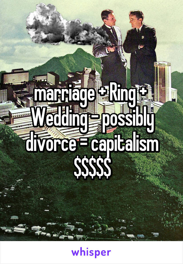 marriage + Ring +  Wedding - possibly divorce = capitalism $$$$$