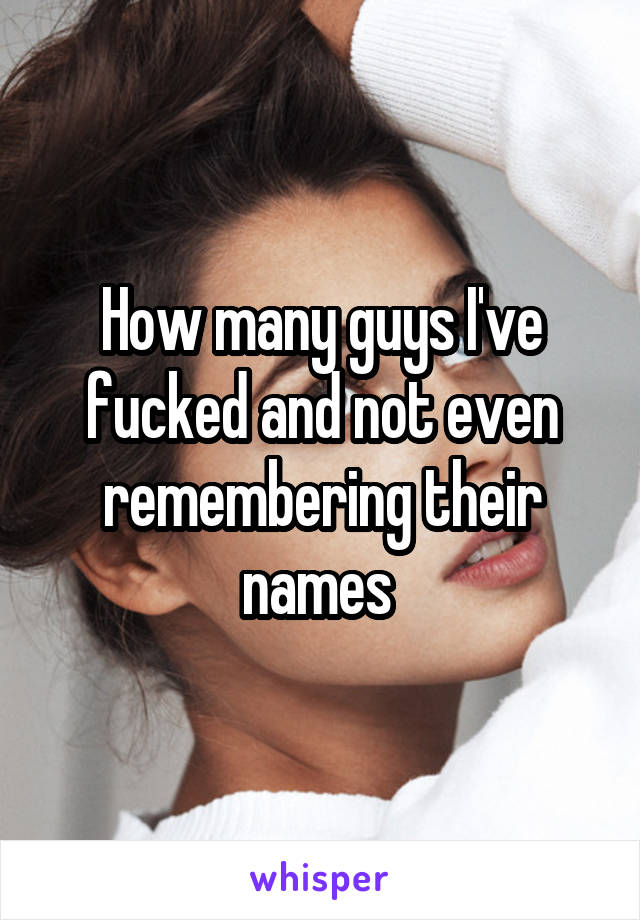 How many guys I've fucked and not even remembering their names 