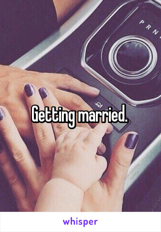 Getting married. 