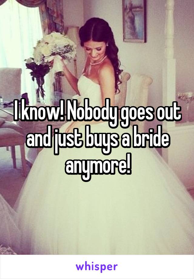 I know! Nobody goes out and just buys a bride anymore!