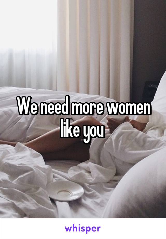 We need more women like you 