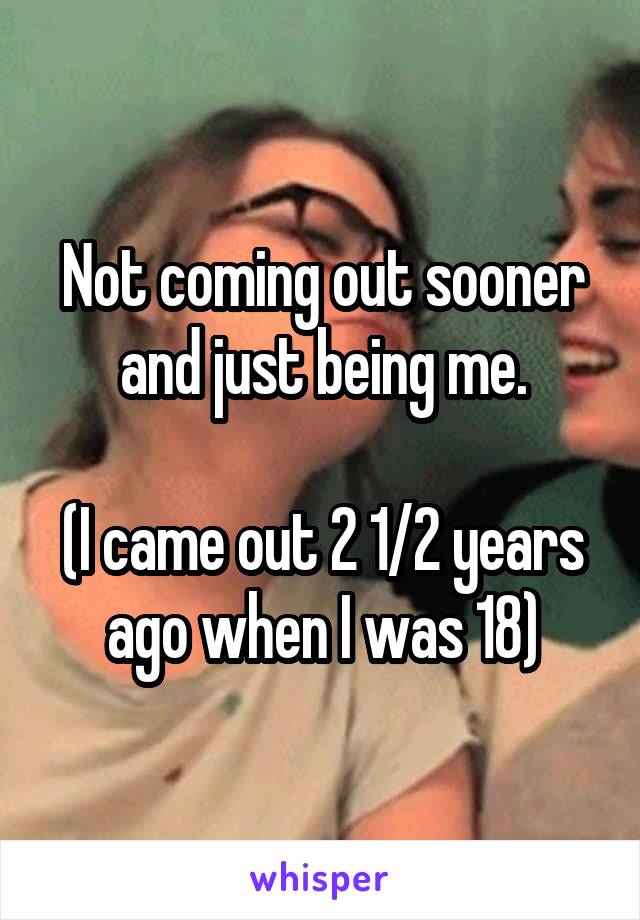 Not coming out sooner and just being me.

(I came out 2 1/2 years ago when I was 18)