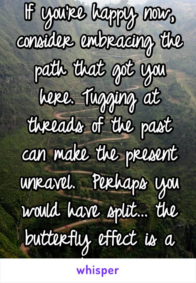 If you're happy now, consider embracing the path that got you here. Tugging at threads of the past can make the present unravel.  Perhaps you would have split... the butterfly effect is a bitch.