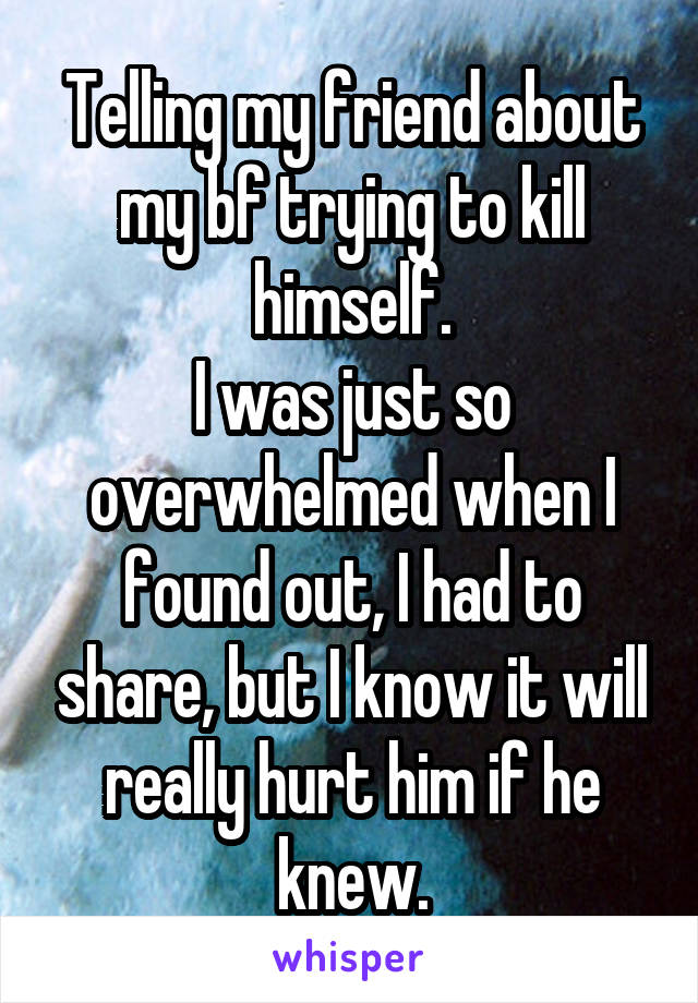 Telling my friend about my bf trying to kill himself.
I was just so overwhelmed when I found out, I had to share, but I know it will really hurt him if he knew.