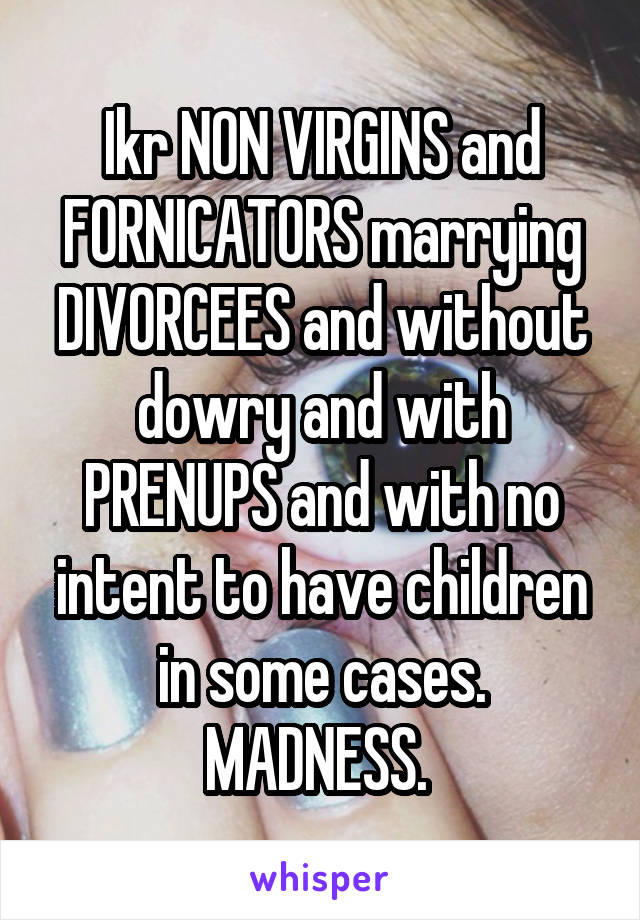 Ikr NON VIRGINS and FORNICATORS marrying DIVORCEES and without dowry and with PRENUPS and with no intent to have children in some cases. MADNESS. 