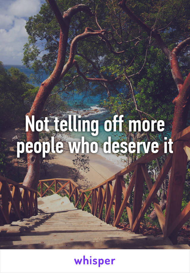 Not telling off more people who deserve it