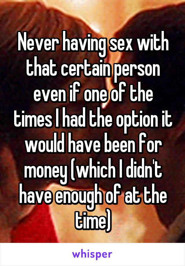 Never having sex with that certain person even if one of the times I had the option it would have been for money (which I didn't have enough of at the time)