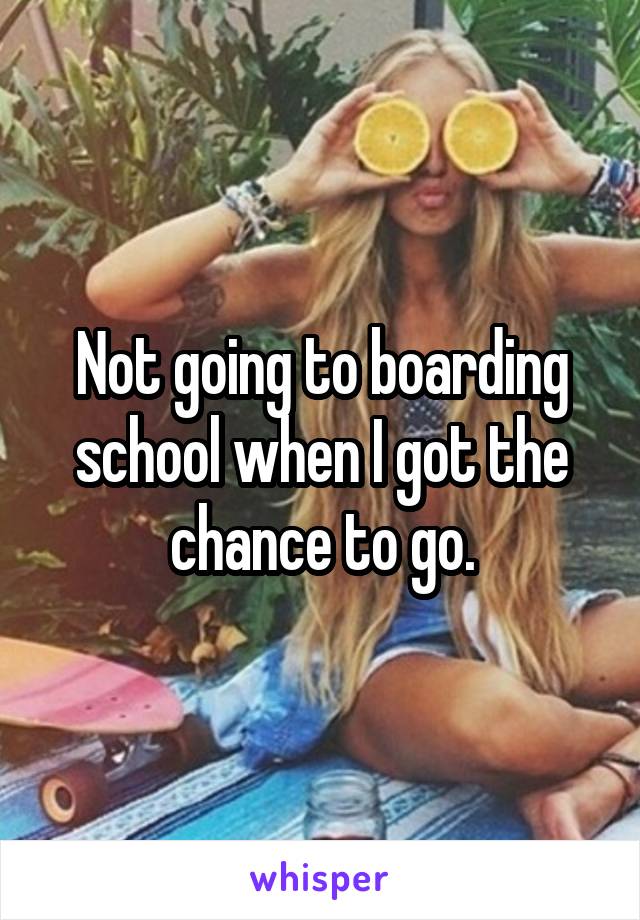 Not going to boarding school when I got the chance to go.