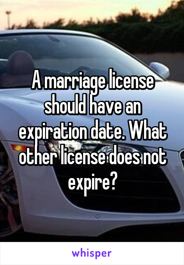 A marriage license should have an expiration date. What other license does not expire?